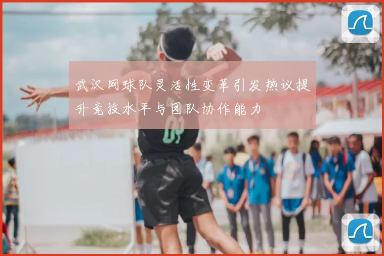 武汉网球队灵活性变革引发热议提升竞技水平与团队协作能力