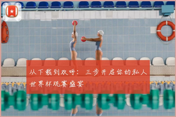 从下载到欢呼:三步开启你的私人世界杯观赛盛宴