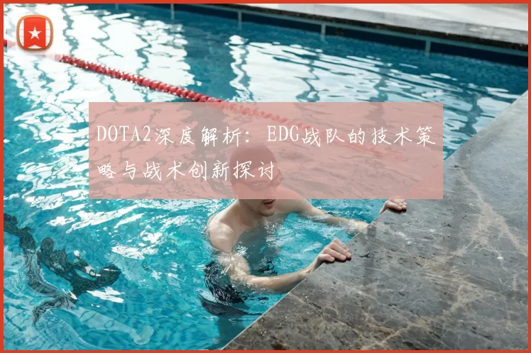 DOTA2深度解析:EDG战队的技术策略与战术创新探讨
