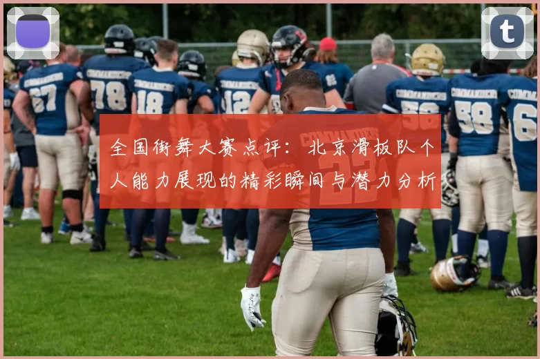 全国街舞大赛点评:北京滑板队个人能力展现的精彩瞬间与潜力分析