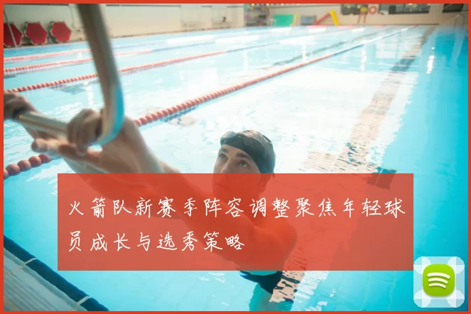 火箭队新赛季阵容调整聚焦年轻球员成长与选秀策略