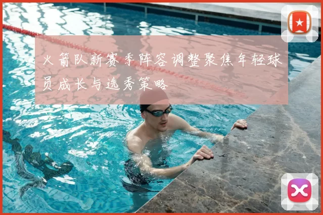 火箭队新赛季阵容调整聚焦年轻球员成长与选秀策略