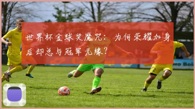 世界杯金球奖魔咒：为何荣耀加身后却总与冠军无缘？