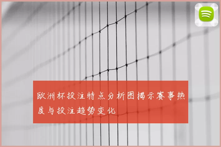 欧洲杯投注特点分析图揭示赛事热度与投注趋势变化