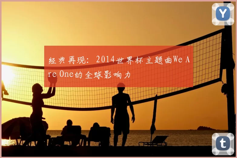 经典再现：2014世界杯主题曲We Are One的全球影响力