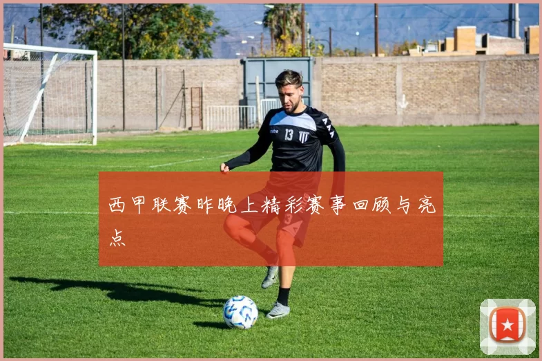 西甲联赛昨晚上精彩赛事回顾与亮点
