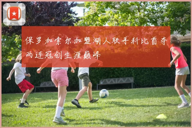 保罗加索尔加盟湖人联手科比首夺两连冠创生涯巅峰