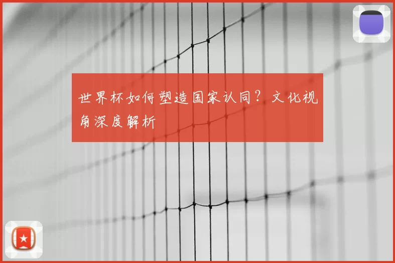 世界杯如何塑造国家认同？文化视角深度解析