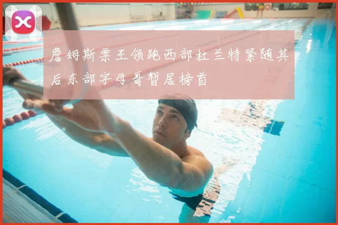 詹姆斯票王领跑西部杜兰特紧随其后东部字母哥暂居榜首