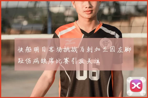 快船明日客场挑战马刺加兰因左脚趾伤病缺席比赛引发关注