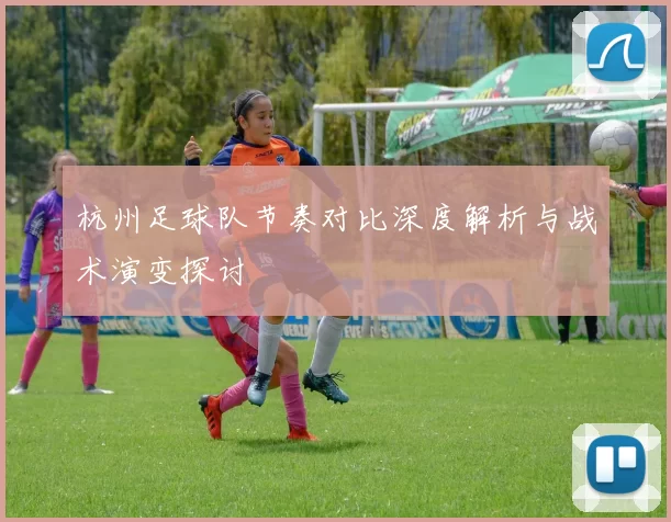杭州足球队节奏对比深度解析与战术演变探讨