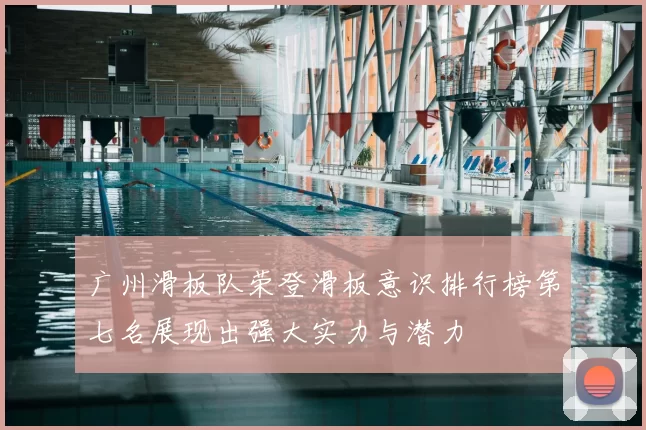 广州滑板队荣登滑板意识排行榜第七名展现出强大实力与潜力