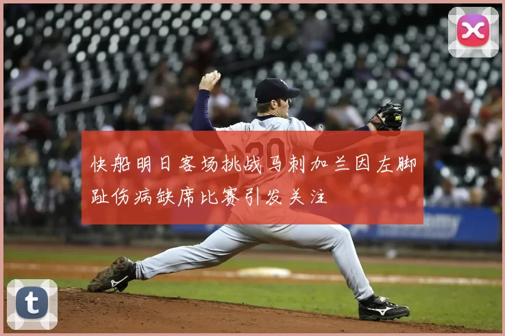快船明日客场挑战马刺加兰因左脚趾伤病缺席比赛引发关注