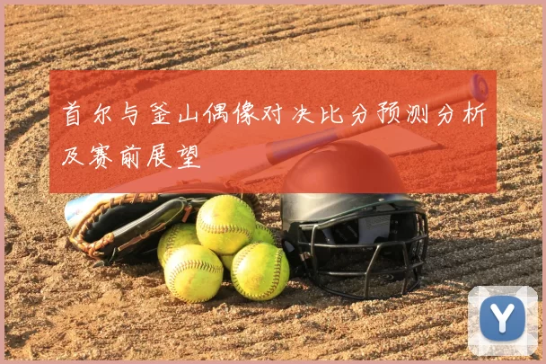 首尔与釜山偶像对决比分预测分析及赛前展望