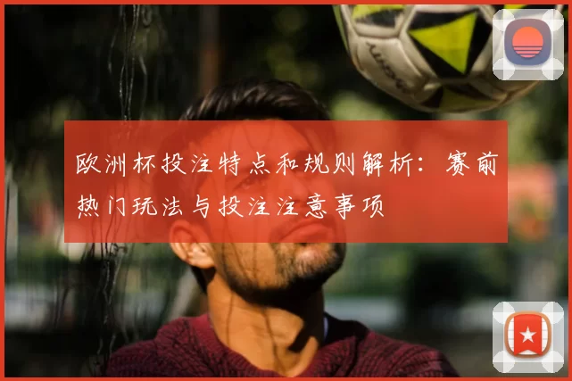 欧洲杯投注特点和规则解析:赛前热门玩法与投注注意事项