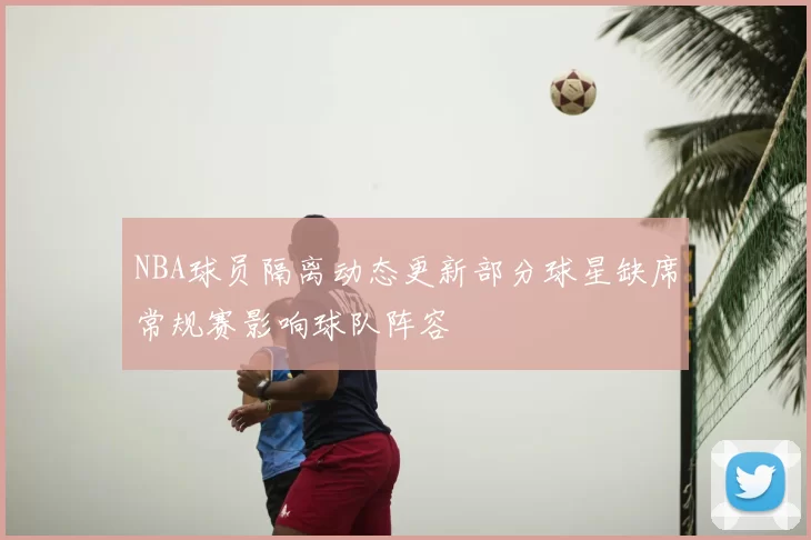 NBA球员隔离动态更新部分球星缺席常规赛影响球队阵容