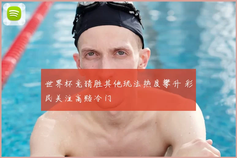 世界杯竞猜胜其他玩法热度攀升 彩民关注高赔冷门