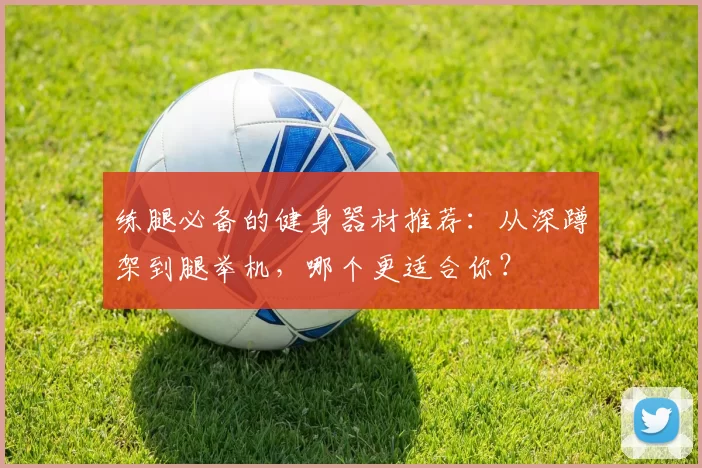 练腿必备的健身器材推荐：从深蹲架到腿举机，哪个更适合你？