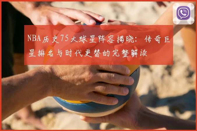 NBA历史75大球星阵容揭晓:传奇巨星排名与时代更替的完整解读