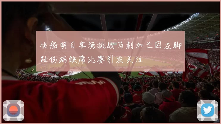 快船明日客场挑战马刺加兰因左脚趾伤病缺席比赛引发关注