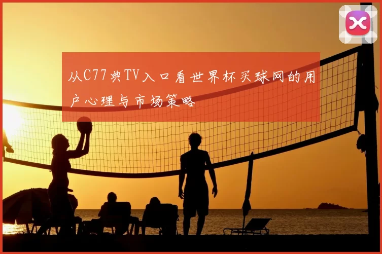 从C77典TV入口看世界杯买球网的用户心理与市场策略