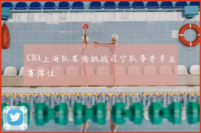 CBA上海队客场挑战辽宁队争夺季后赛席位