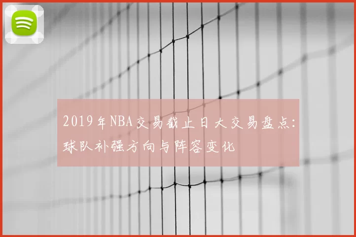 2019年NBA交易截止日大交易盘点：球队补强方向与阵容变化