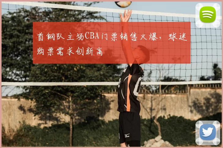 首钢队主场CBA门票销售火爆,球迷购票需求创新高