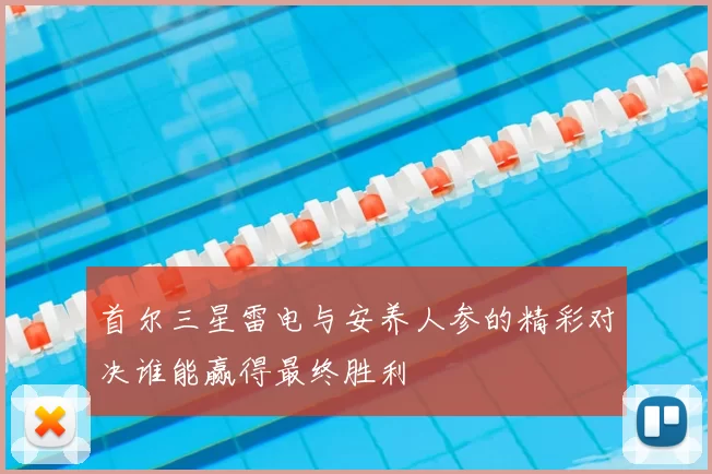 首尔三星雷电与安养人参的精彩对决谁能赢得最终胜利