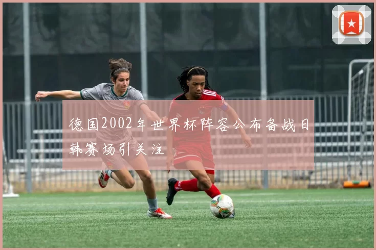 德国2002年世界杯阵容公布备战日韩赛场引关注