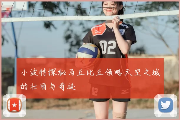 小波特探秘马丘比丘领略天空之城的壮丽与奇迹