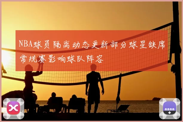 NBA球员隔离动态更新部分球星缺席常规赛影响球队阵容