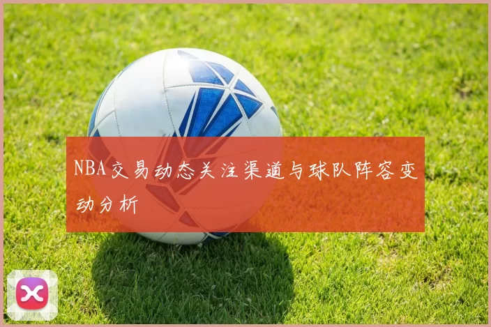 NBA交易动态关注渠道与球队阵容变动分析