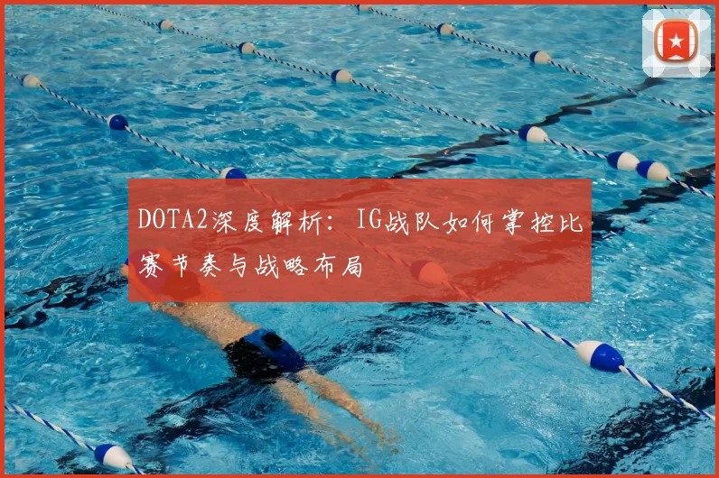 DOTA2深度解析:IG战队如何掌控比赛节奏与战略布局