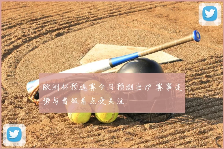 欧洲杯预选赛今日预测出炉 赛事走势与晋级看点受关注
