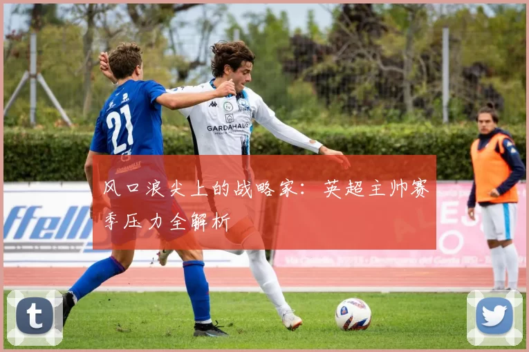 风口浪尖上的战略家:英超主帅赛季压力全解析