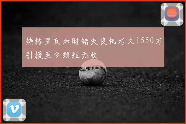 热格罗瓦加时错失良机尤文1550万引援至今颗粒无收