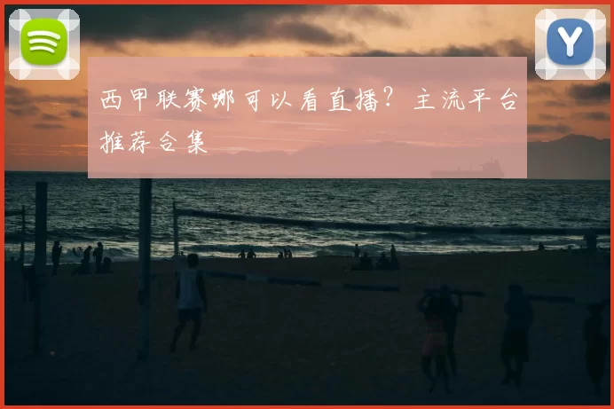 西甲联赛哪可以看直播？主流平台推荐合集