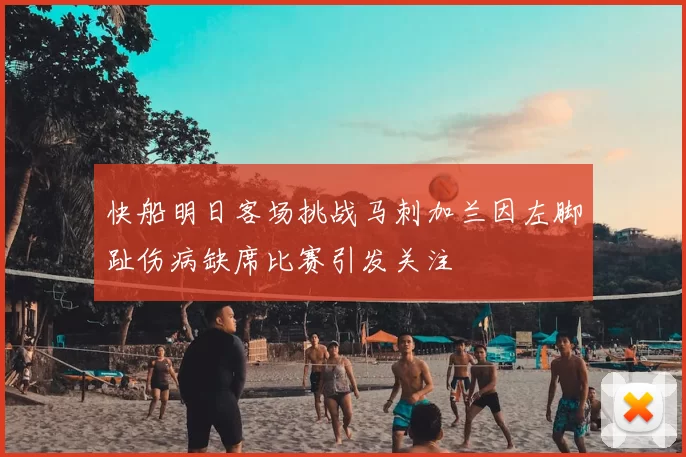 快船明日客场挑战马刺加兰因左脚趾伤病缺席比赛引发关注