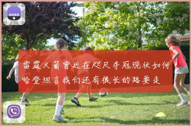 雷霆火箭曾近在咫尺夺冠现状如何哈登坦言我们还有很长的路要走