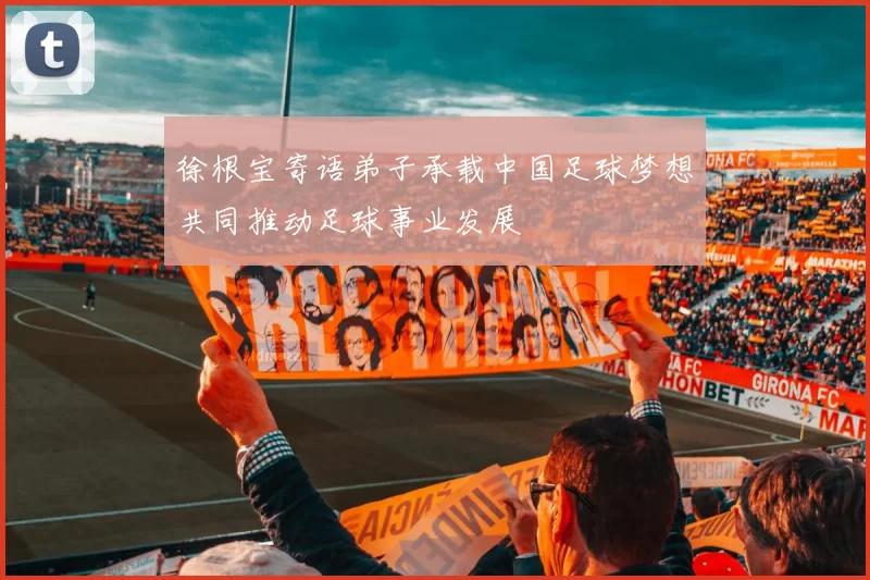 徐根宝寄语弟子承载中国足球梦想共同推动足球事业发展