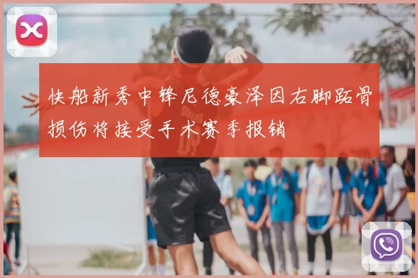快船新秀中锋尼德豪泽因右脚跖骨损伤将接受手术赛季报销