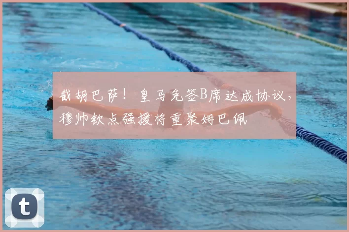 截胡巴萨！皇马免签B席达成协议，穆帅钦点强援将重聚姆巴佩