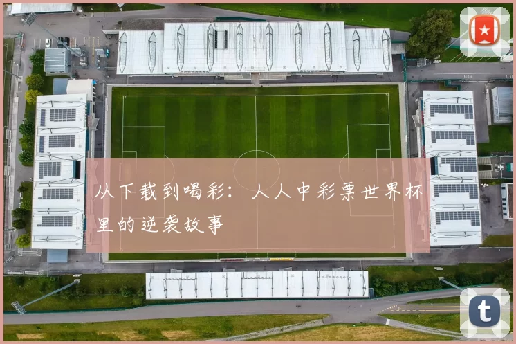 从下载到喝彩:人人中彩票世界杯里的逆袭故事