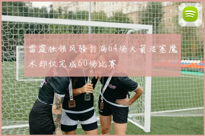 雷霆独领风骚打满64场火箭活塞魔术却仅完成60场比赛