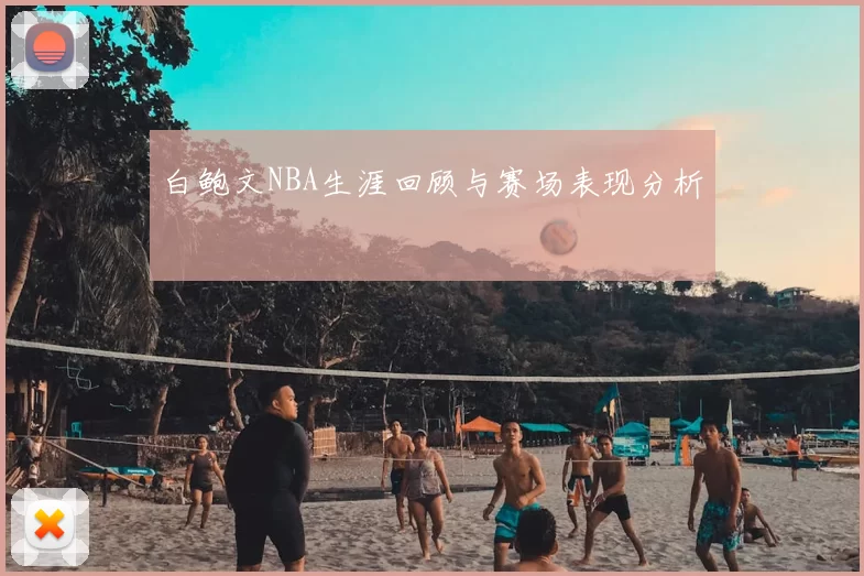 白鲍文NBA生涯回顾与赛场表现分析