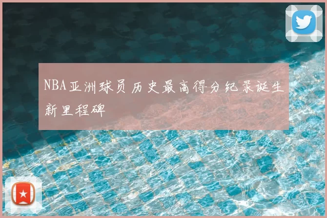 NBA亚洲球员历史最高得分纪录诞生新里程碑