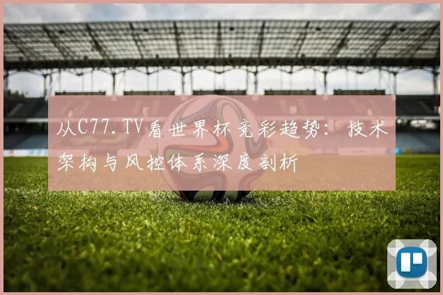 从C77.TV看世界杯竞彩趋势：技术架构与风控体系深度剖析