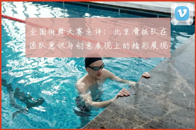 全国街舞大赛点评:北京滑板队在团队意识与创意表现上的精彩展现