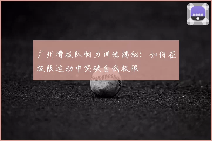 广州滑板队耐力训练揭秘：如何在极限运动中突破自我极限